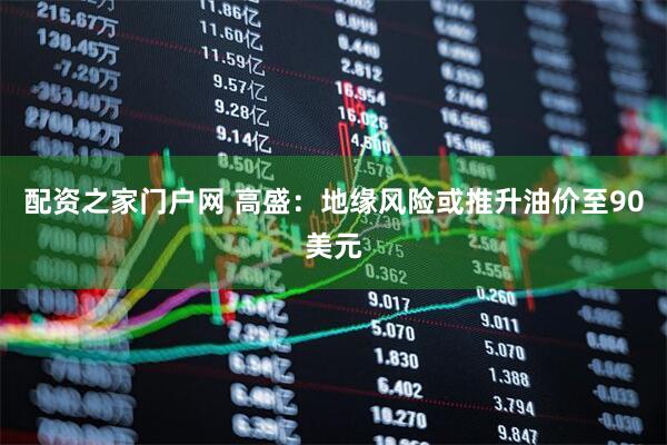 配资之家门户网 高盛：地缘风险或推升油价至90美元