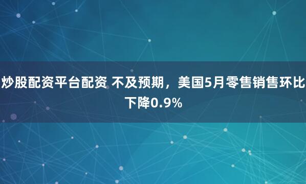 炒股配资平台配资 不及预期，美国5月零售销售环比下降0.9%