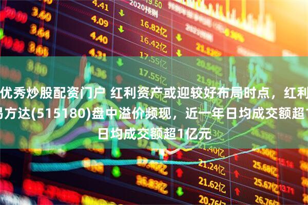 优秀炒股配资门户 红利资产或迎较好布局时点，红利ETF易方达(515180)盘中溢价频现，近一年日均成交额超1亿元