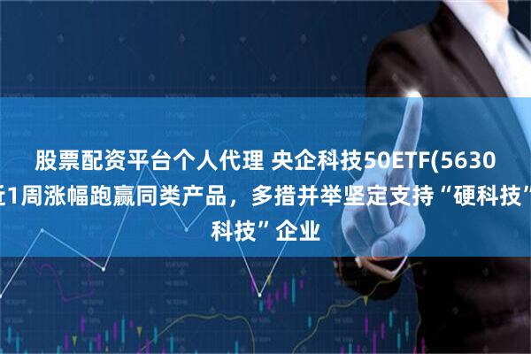 股票配资平台个人代理 央企科技50ETF(563050)近1周涨幅跑赢同类产品，多措并举坚定支持“硬科技”企业