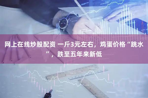 网上在线炒股配资 一斤3元左右，鸡蛋价格“跳水”，跌至五年来新低