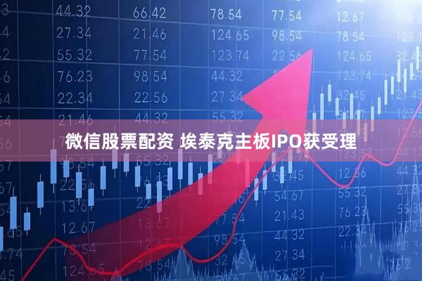 微信股票配资 埃泰克主板IPO获受理