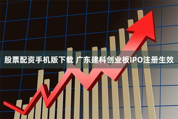 股票配资手机版下载 广东建科创业板IPO注册生效