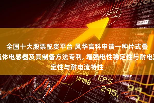 全国十大股票配资平台 风华高科申请一种片式叠层铁氧体电感器及其制备方法专利, 增强电性稳定性与耐电流特性