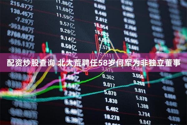 配资炒股查询 北大荒聘任58岁何军为非独立董事