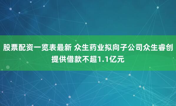 股票配资一览表最新 众生药业拟向子公司众生睿创提供借款不超1.1亿元