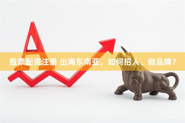 股票配资注册 出海东南亚，如何招人、做品牌？