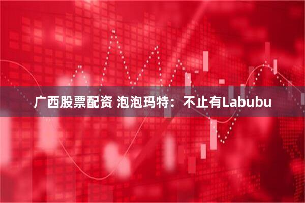 广西股票配资 泡泡玛特：不止有Labubu