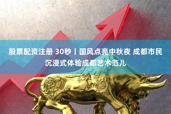 股票配资注册 30秒丨国风点亮中秋夜 成都市民沉浸式体验成都艺术范儿