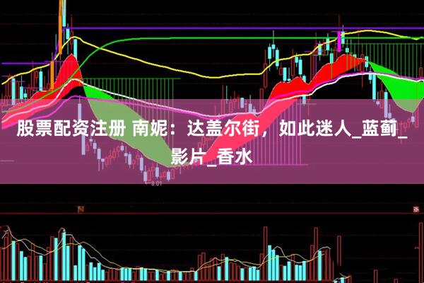 股票配资注册 南妮：达盖尔街，如此迷人_蓝蓟_影片_香水