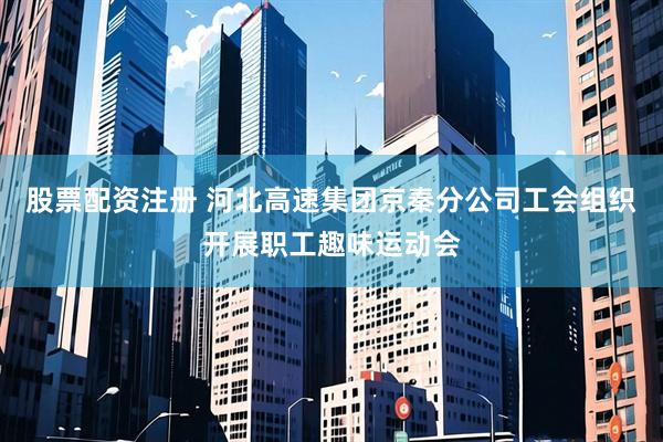 股票配资注册 河北高速集团京秦分公司工会组织开展职工趣味运动会