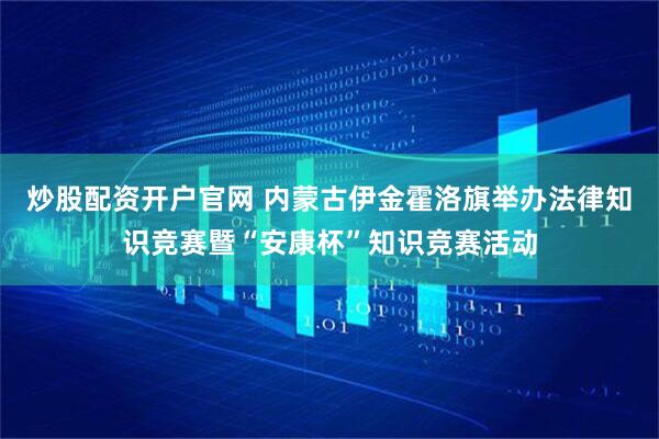 炒股配资开户官网 内蒙古伊金霍洛旗举办法律知识竞赛暨“安康杯”知识竞赛活动
