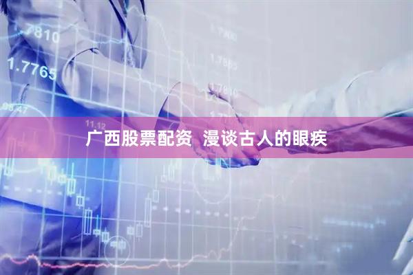 广西股票配资  漫谈古人的眼疾