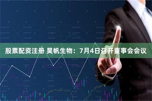 股票配资注册 昊帆生物：7月4日召开董事会会议