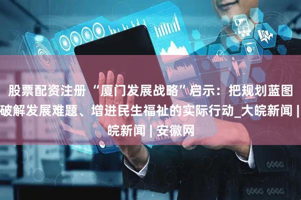 股票配资注册 “厦门发展战略”启示：把规划蓝图转化为破解发展难题、增进民生福祉的实际行动_大皖新闻 | 安徽网