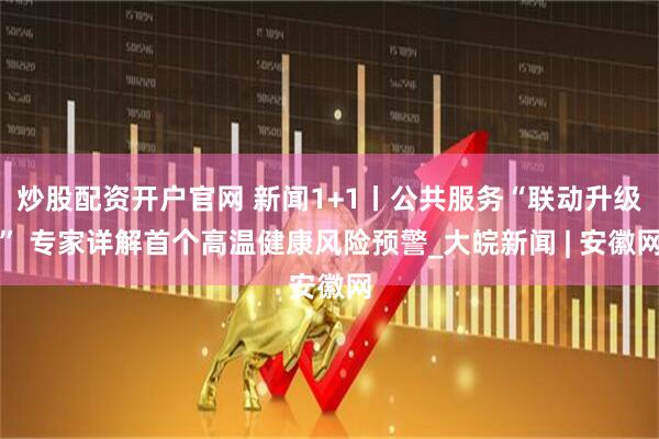 炒股配资开户官网 新闻1+1丨公共服务“联动升级” 专家详解首个高温健康风险预警_大皖新闻 | 安徽网