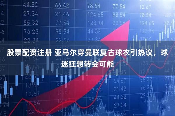 股票配资注册 亚马尔穿曼联复古球衣引热议，球迷狂想转会可能