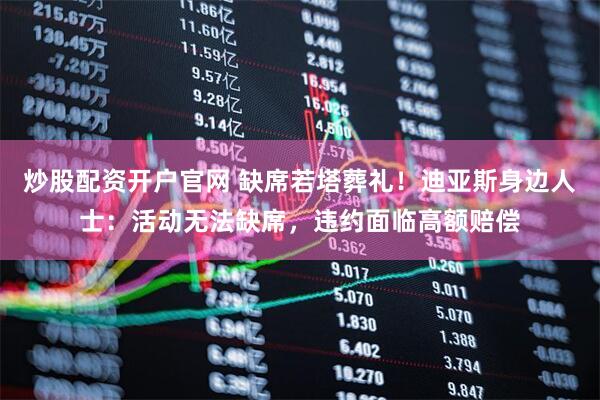 炒股配资开户官网 缺席若塔葬礼！迪亚斯身边人士：活动无法缺席，违约面临高额赔偿