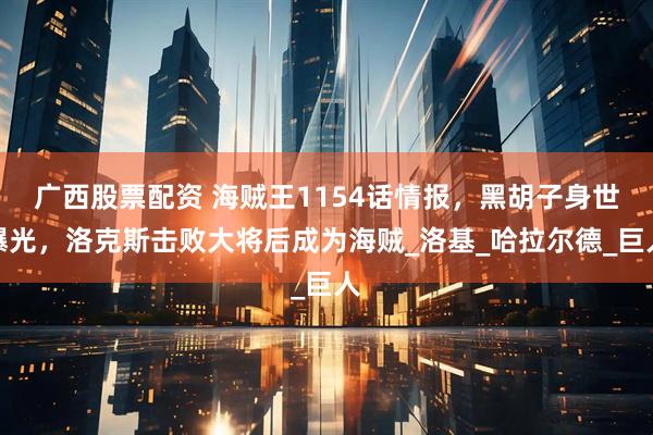 广西股票配资 海贼王1154话情报，黑胡子身世曝光，洛克斯击败大将后成为海贼_洛基_哈拉尔德_巨人