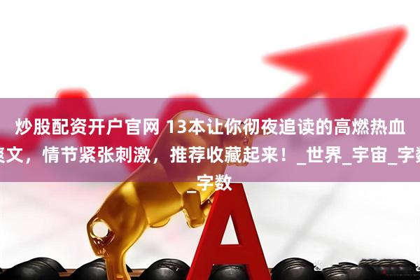 炒股配资开户官网 13本让你彻夜追读的高燃热血爽文，情节紧张刺激，推荐收藏起来！_世界_宇宙_字数