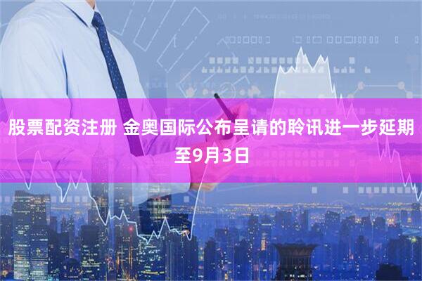 股票配资注册 金奥国际公布呈请的聆讯进一步延期至9月3日