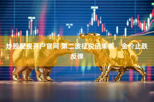炒股配资开户官网 第二波征税函来袭，金价止跌反弹