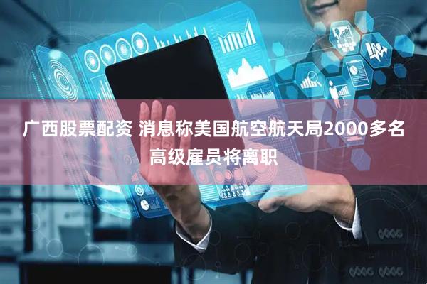广西股票配资 消息称美国航空航天局2000多名高级雇员将离职