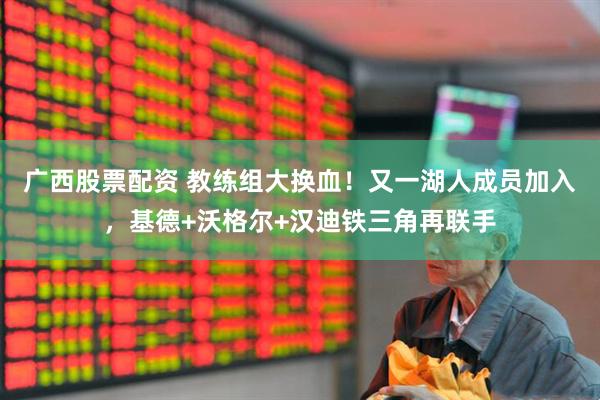广西股票配资 教练组大换血！又一湖人成员加入，基德+沃格尔+汉迪铁三角再联手