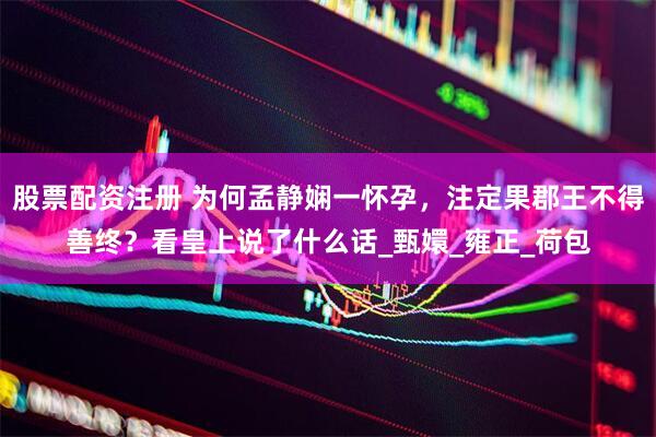 股票配资注册 为何孟静娴一怀孕，注定果郡王不得善终？看皇上说了什么话_甄嬛_雍正_荷包