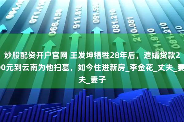 炒股配资开户官网 王发坤牺牲28年后，遗孀贷款2000元到云南为他扫墓，如今住进新房_李金花_丈夫_妻子