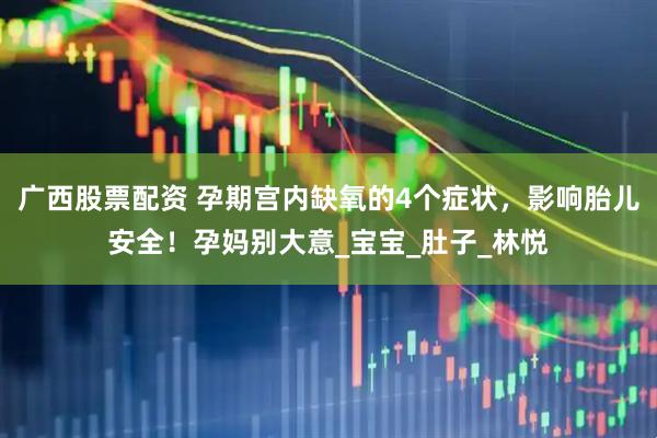 广西股票配资 孕期宫内缺氧的4个症状，影响胎儿安全！孕妈别大意_宝宝_肚子_林悦