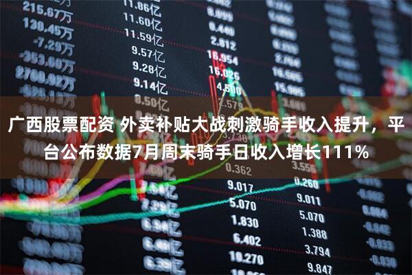 广西股票配资 外卖补贴大战刺激骑手收入提升，平台公布数据7月周末骑手日收入增长111%