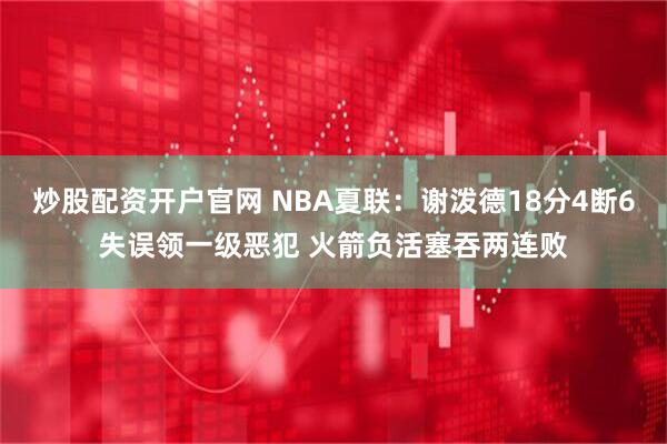 炒股配资开户官网 NBA夏联：谢泼德18分4断6失误领一级恶犯 火箭负活塞吞两连败