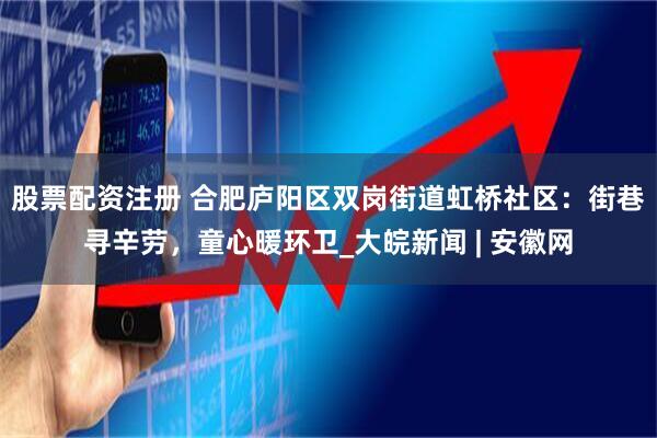 股票配资注册 合肥庐阳区双岗街道虹桥社区：街巷寻辛劳，童心暖环卫_大皖新闻 | 安徽网