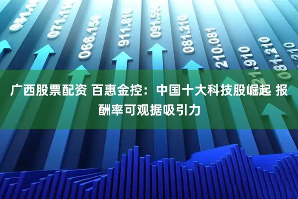 广西股票配资 百惠金控：中国十大科技股崛起 报酬率可观据吸引力