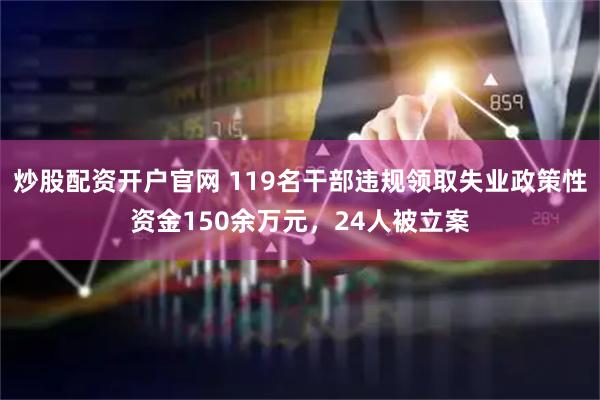 炒股配资开户官网 119名干部违规领取失业政策性资金150余万元，24人被立案