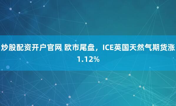 炒股配资开户官网 欧市尾盘，ICE英国天然气期货涨1.12%