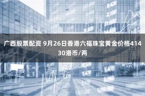 广西股票配资 9月26日香港六福珠宝黄金价格41430港币/两