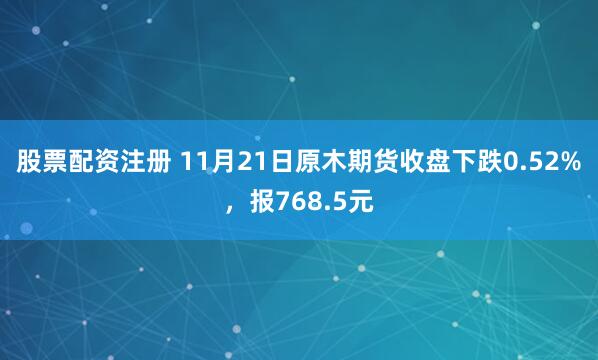 股票配资注册 11月21日原木期货收盘下跌0.52%，报768.5元