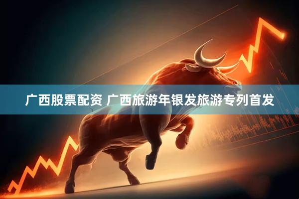广西股票配资 广西旅游年银发旅游专列首发