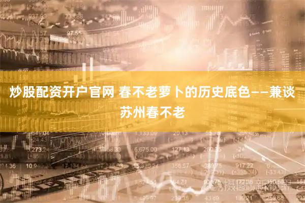 炒股配资开户官网 春不老萝卜的历史底色——兼谈苏州春不老