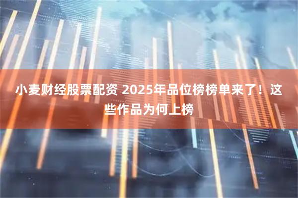 小麦财经股票配资 2025年品位榜榜单来了！这些作品为何上榜
