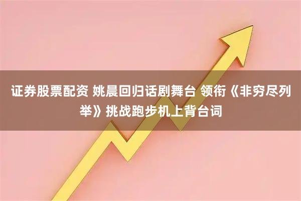 证券股票配资 姚晨回归话剧舞台 领衔《非穷尽列举》挑战跑步机上背台词
