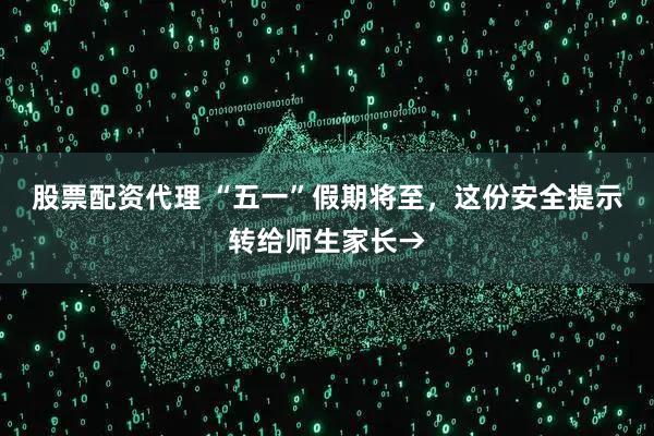 股票配资代理 “五一”假期将至，这份安全提示转给师生家长→