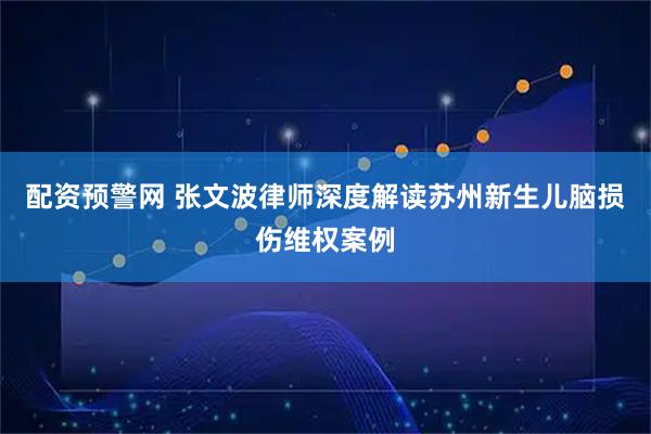 配资预警网 张文波律师深度解读苏州新生儿脑损伤维权案例