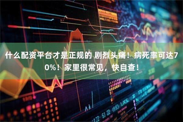 什么配资平台才是正规的 剧烈头痛！病死率可达70%！家里很常见，快自查！