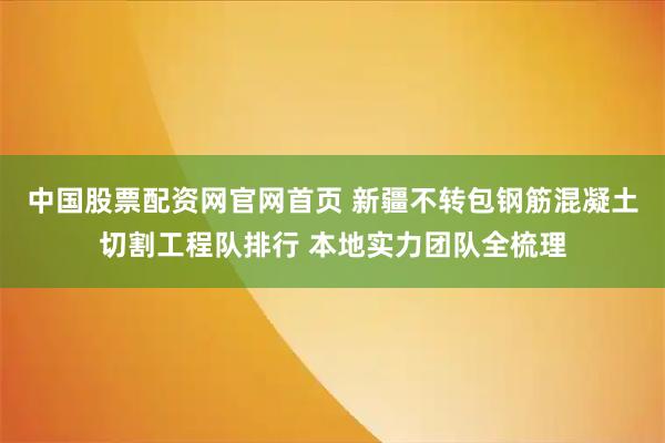 中国股票配资网官网首页 新疆不转包钢筋混凝土切割工程队排行 本地实力团队全梳理
