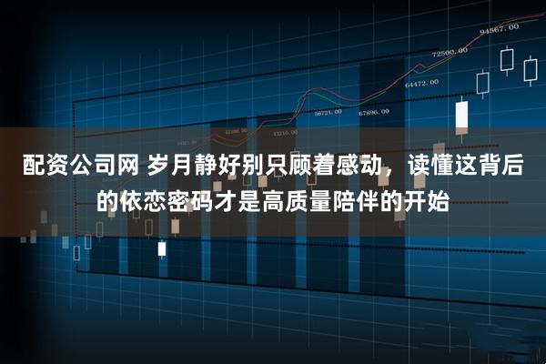 配资公司网 岁月静好别只顾着感动，读懂这背后的依恋密码才是高质量陪伴的开始