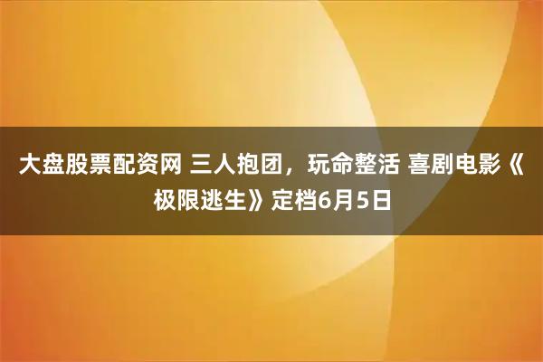 大盘股票配资网 三人抱团，玩命整活 喜剧电影《极限逃生》定档6月5日