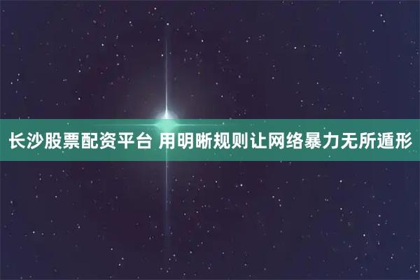 长沙股票配资平台 用明晰规则让网络暴力无所遁形